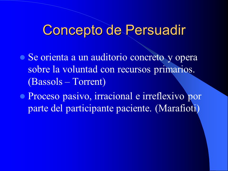 Concepto de Persuadir Se orienta a un auditorio concreto y opera sobre la voluntad con recursos primarios. (Bassols – Torrent)