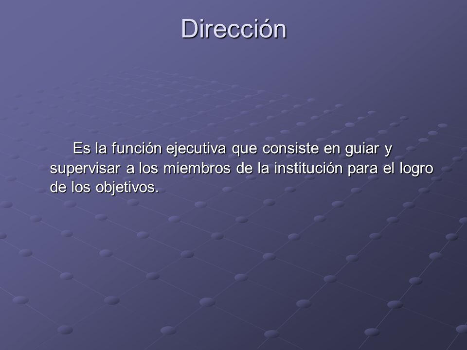 Dirección Es la función ejecutiva que consiste en guiar y supervisar a los miembros de la institución para el logro de los objetivos.