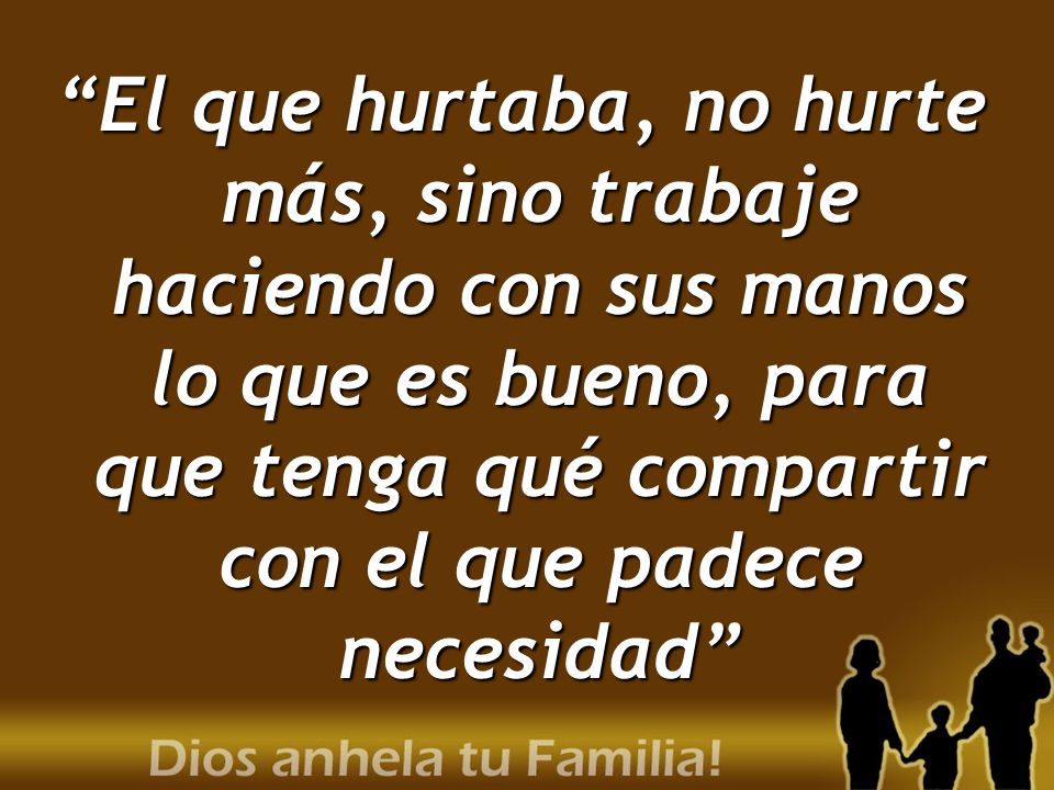 El que hurtaba, no hurte más, sino trabaje haciendo con sus manos lo que es bueno, para que tenga qué compartir con el que padece necesidad