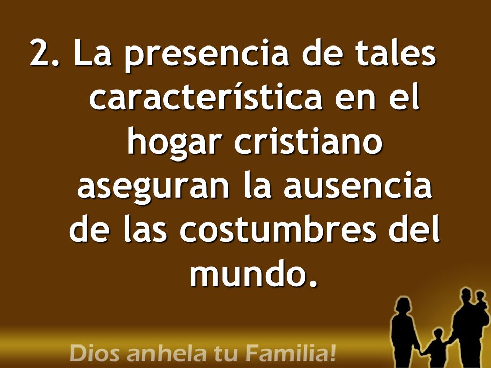 La presencia de tales característica en el hogar cristiano aseguran la ausencia de las costumbres del mundo.
