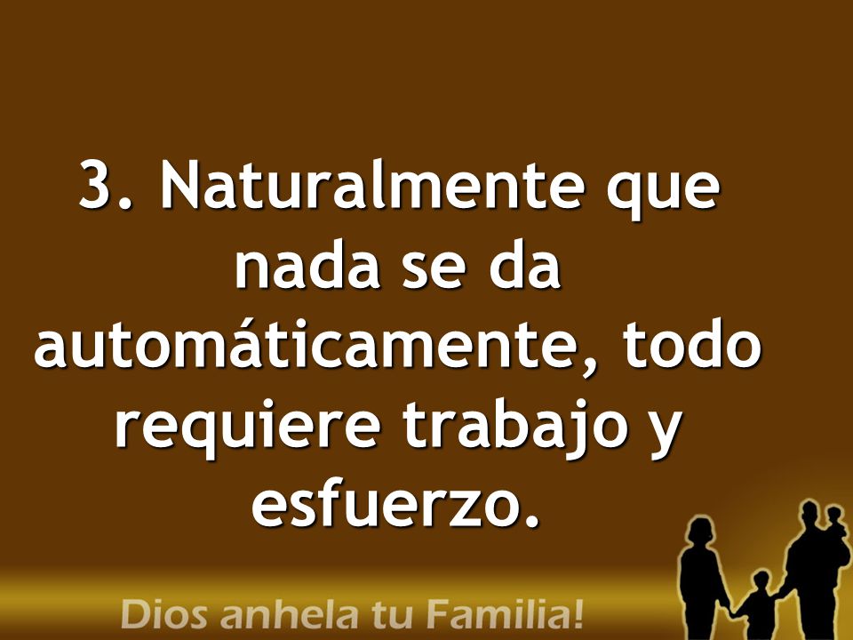 3. Naturalmente que nada se da automáticamente, todo requiere trabajo y esfuerzo.