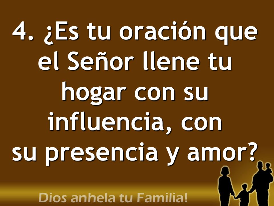 4. ¿Es tu oración que el Señor llene tu hogar con su influencia, con su presencia y amor