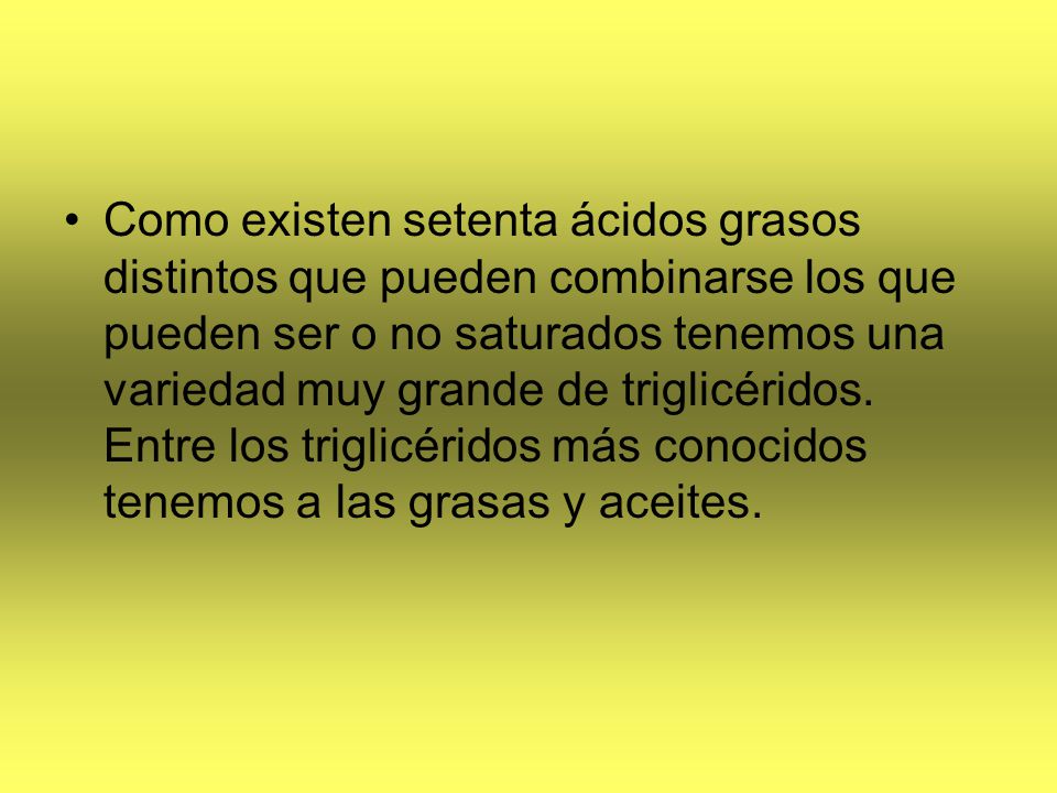 Como existen setenta ácidos grasos distintos que pueden combinarse los que pueden ser o no saturados tenemos una variedad muy grande de triglicéridos.