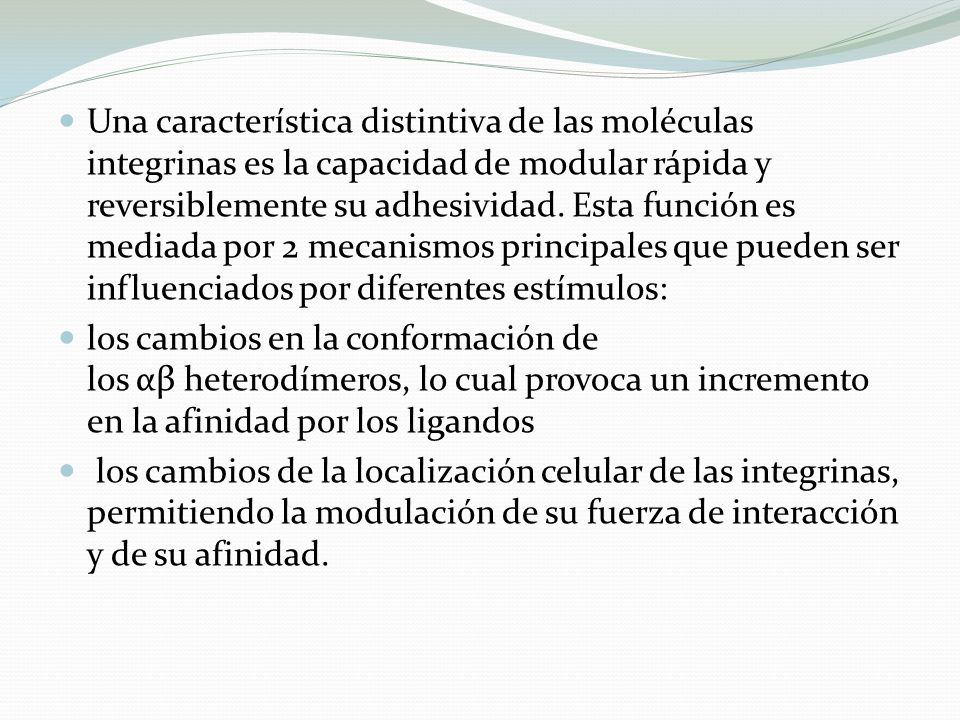 Una característica distintiva de las moléculas integrinas es la capacidad de modular rápida y reversiblemente su adhesividad. Esta función es mediada por 2 mecanismos principales que pueden ser influenciados por diferentes estímulos:
