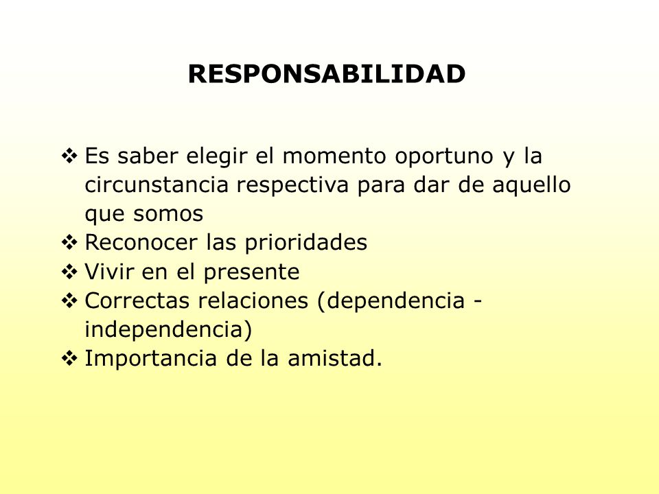 RESPONSABILIDAD Es saber elegir el momento oportuno y la circunstancia respectiva para dar de aquello que somos.