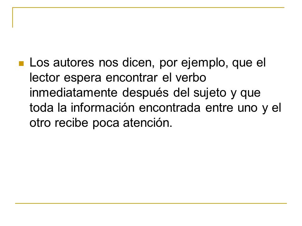 Los autores nos dicen, por ejemplo, que el lector espera encontrar el verbo inmediatamente después del sujeto y que toda la información encontrada entre uno y el otro recibe poca atención.