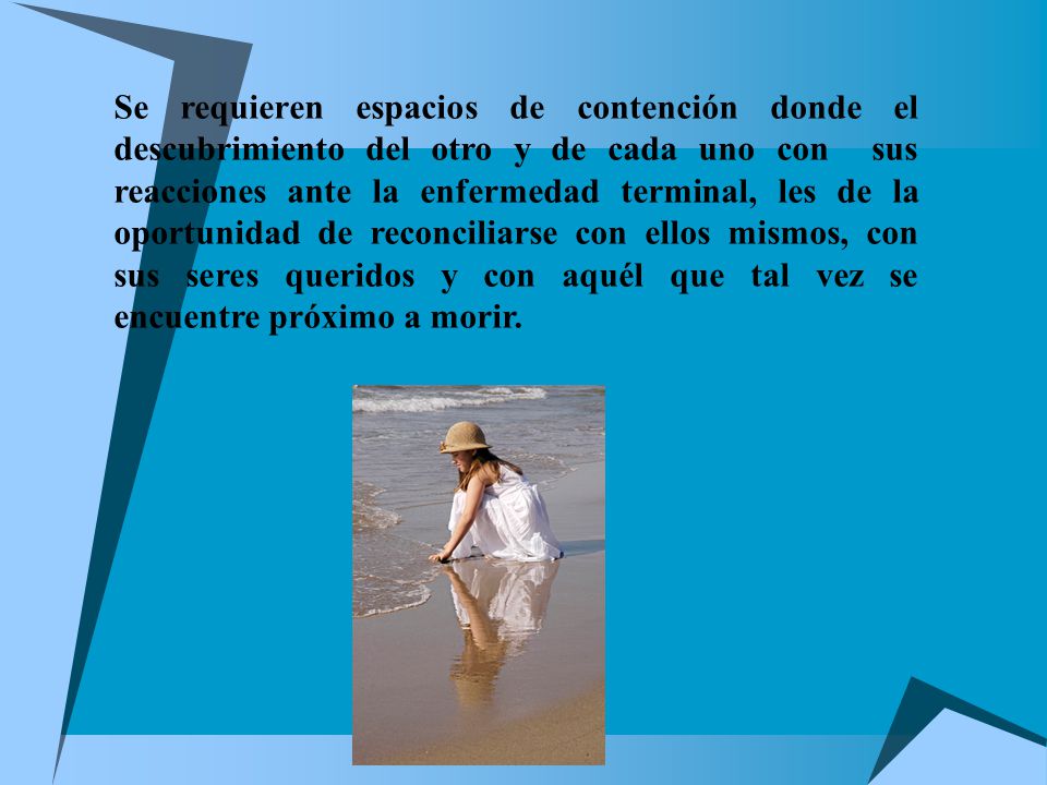 Se requieren espacios de contención donde el descubrimiento del otro y de cada uno con sus reacciones ante la enfermedad terminal, les de la oportunidad de reconciliarse con ellos mismos, con sus seres queridos y con aquél que tal vez se encuentre próximo a morir.