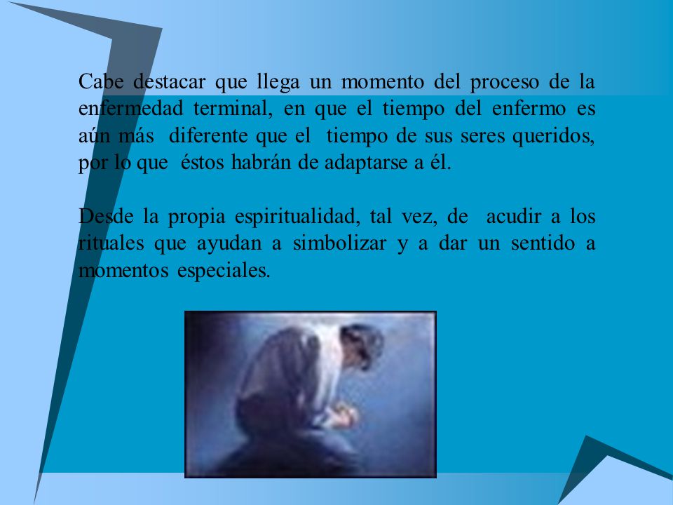 Cabe destacar que llega un momento del proceso de la enfermedad terminal, en que el tiempo del enfermo es aún más diferente que el tiempo de sus seres queridos, por lo que éstos habrán de adaptarse a él.