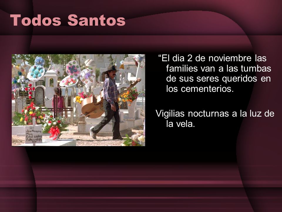 Todos Santos El dia 2 de noviembre las families van a las tumbas de sus seres queridos en los cementerios.