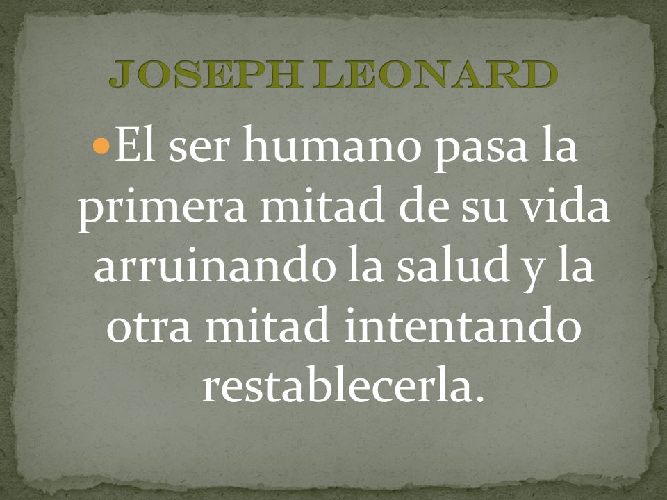 Joseph Leonard El ser humano pasa la primera mitad de su vida arruinando la salud y la otra mitad intentando restablecerla.