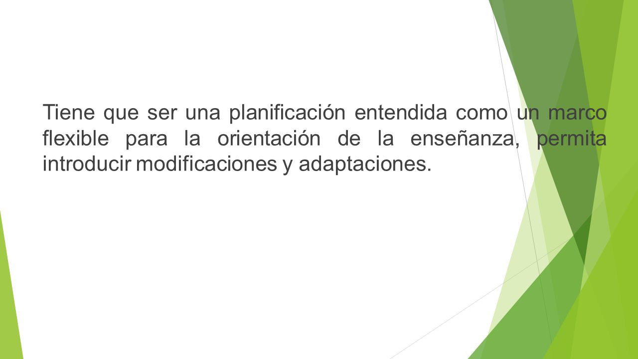 Tiene que ser una planificación entendida como un marco flexible para la orientación de la enseñanza, permita introducir modificaciones y adaptaciones.