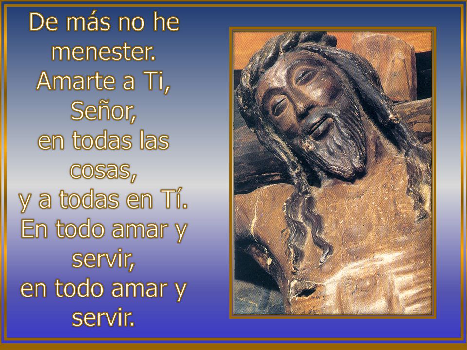 De más no he menester. Amarte a Ti, Señor, en todas las cosas, y a todas en Tí. En todo amar y servir,