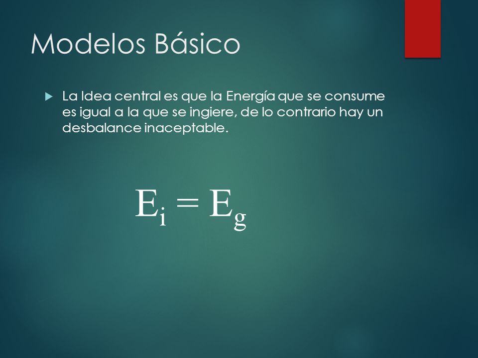 Modelos Básico La Idea central es que la Energía que se consume es igual a la que se ingiere, de lo contrario hay un desbalance inaceptable.