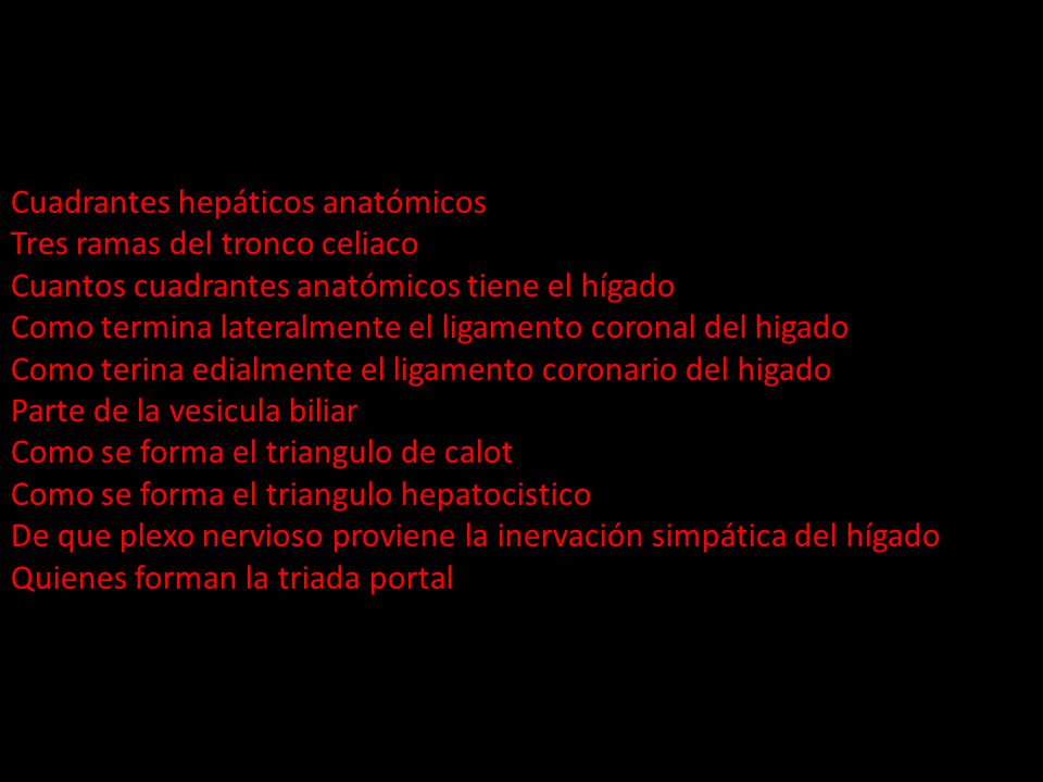 Cuadrantes hepáticos anatómicos Tres ramas del tronco celiaco Cuantos cuadrantes anatómicos tiene el hígado Como termina lateralmente el ligamento coronal del higado Como terina edialmente el ligamento coronario del higado Parte de la vesicula biliar Como se forma el triangulo de calot Como se forma el triangulo hepatocistico De que plexo nervioso proviene la inervación simpática del hígado Quienes forman la triada portal