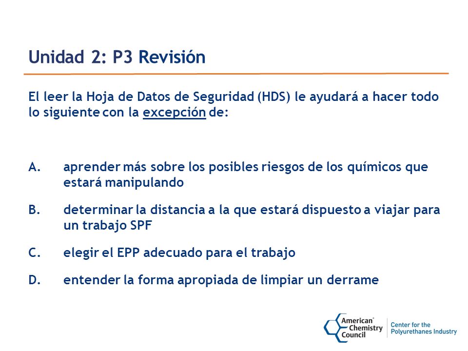 Unidad 2: P3 Revisión El leer la Hoja de Datos de Seguridad (HDS) le ayudará a hacer todo lo siguiente con la excepción de: