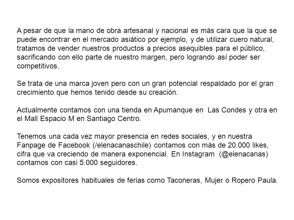 A pesar de que la mano de obra artesanal y nacional es más cara que la que se puede encontrar en el mercado asiático por ejemplo, y de utilizar cuero natural, tratamos de vender nuestros productos a precios asequibles para el público, sacrificando con ello parte de nuestro margen, pero logrando así poder ser competitivos.