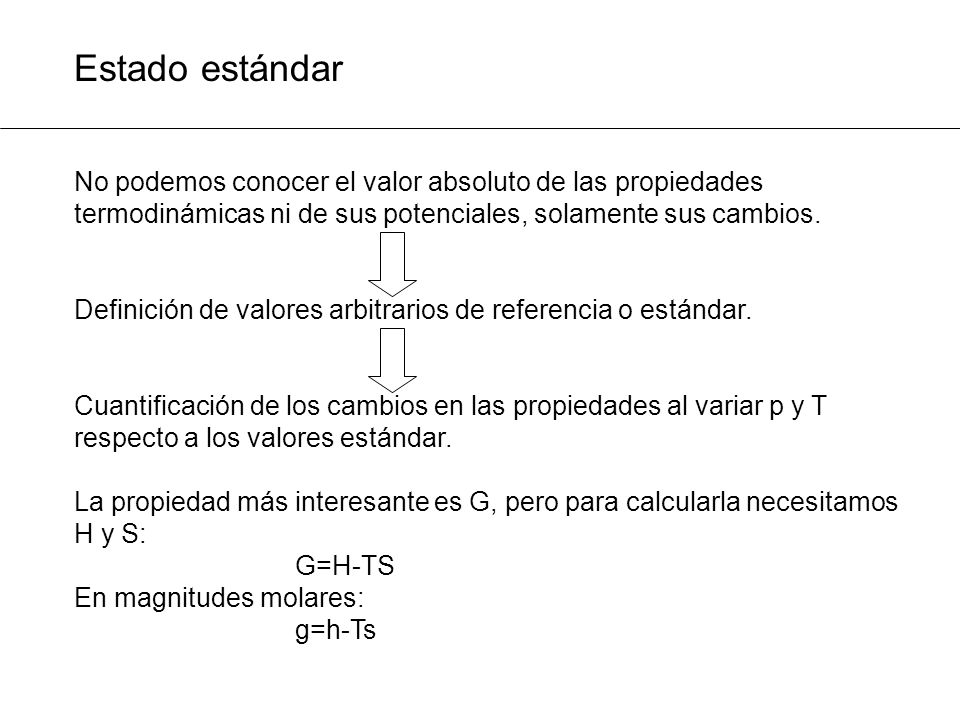 Estado estándar No podemos conocer el valor absoluto de las propiedades termodinámicas ni de sus potenciales, solamente sus cambios.