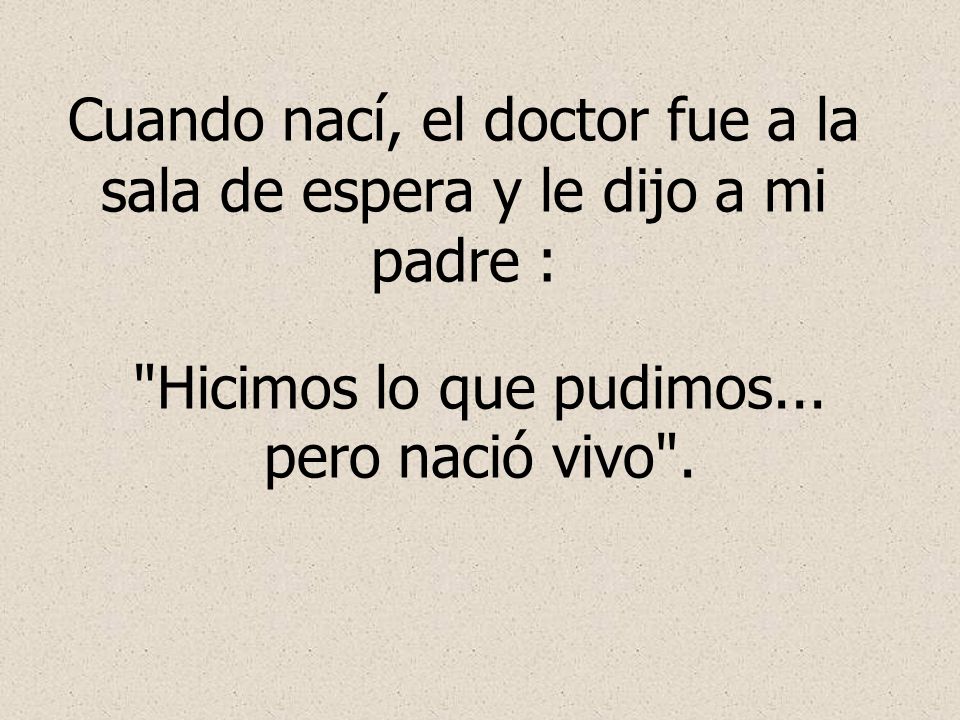 Cuando nací, el doctor fue a la sala de espera y le dijo a mi padre :