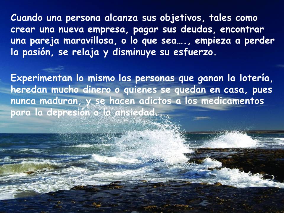Cuando una persona alcanza sus objetivos, tales como crear una nueva empresa, pagar sus deudas, encontrar una pareja maravillosa, o lo que sea…., empieza a perder la pasión, se relaja y disminuye su esfuerzo.
