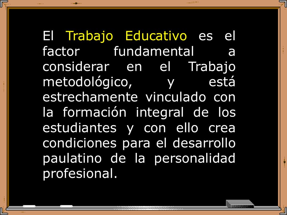 El Trabajo Educativo es el factor fundamental a considerar en el Trabajo metodológico, y está estrechamente vinculado con la formación integral de los estudiantes y con ello crea condiciones para el desarrollo paulatino de la personalidad profesional.