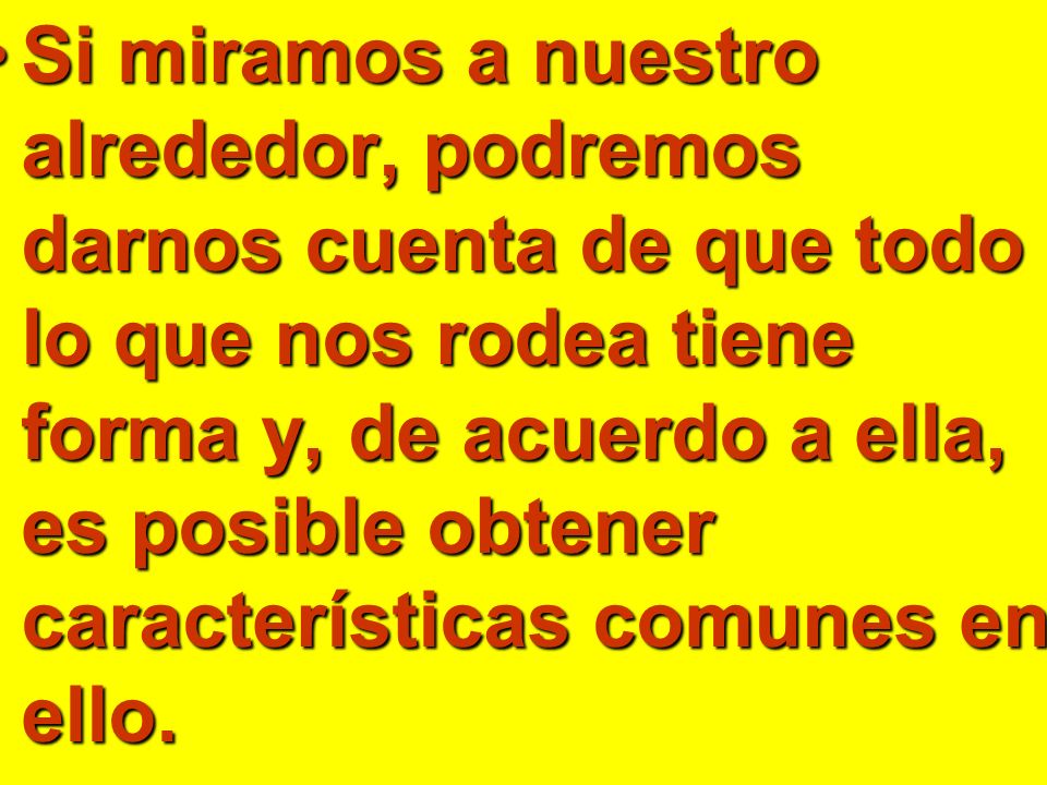 Si miramos a nuestro alrededor, podremos darnos cuenta de que todo lo que nos rodea tiene forma y, de acuerdo a ella, es posible obtener características comunes en ello.