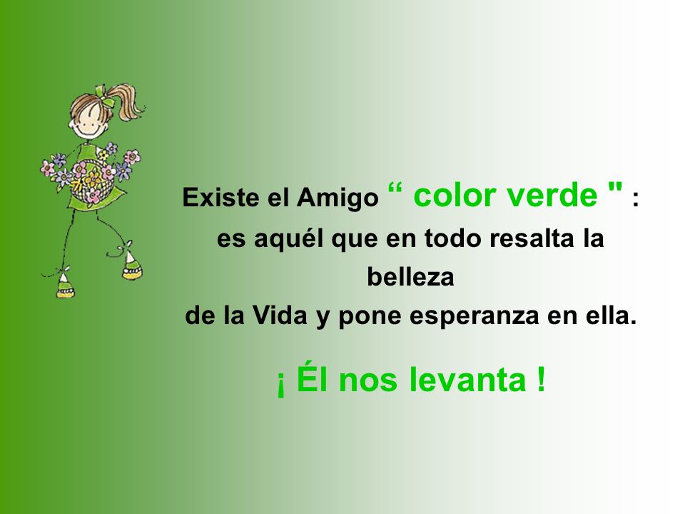 Existe el Amigo color verde : es aquél que en todo resalta la belleza de la Vida y pone esperanza en ella.