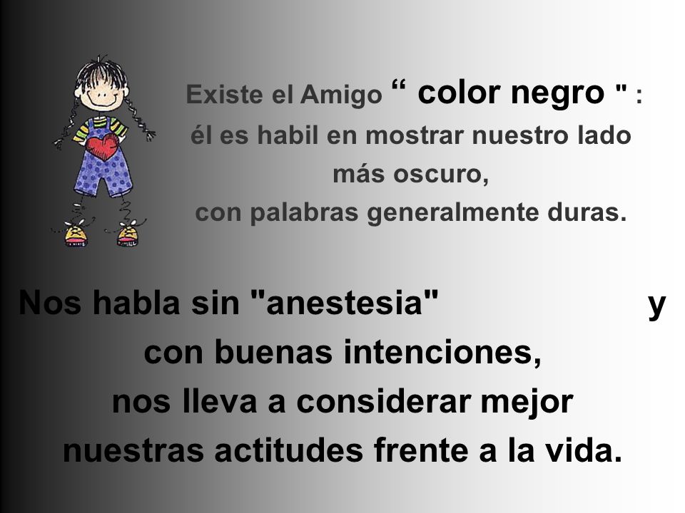 Existe el Amigo color negro : él es habil en mostrar nuestro lado más oscuro, con palabras generalmente duras.