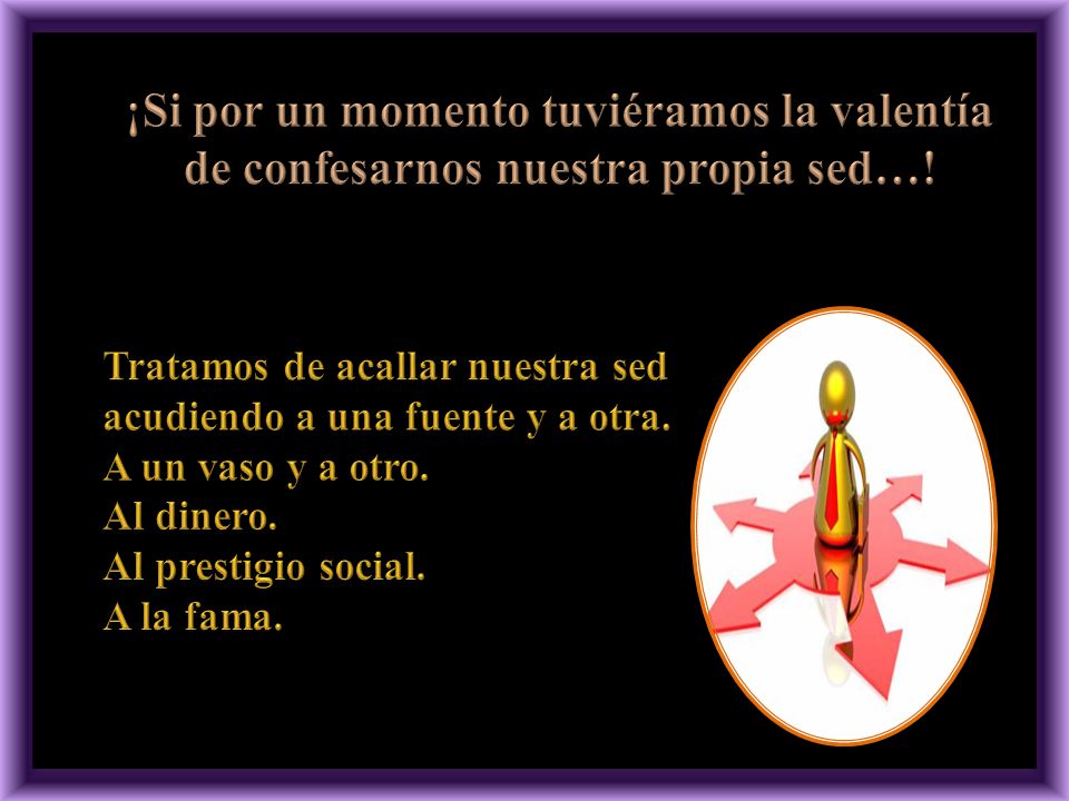 ¡Si por un momento tuviéramos la valentía de confesarnos nuestra propia sed…!