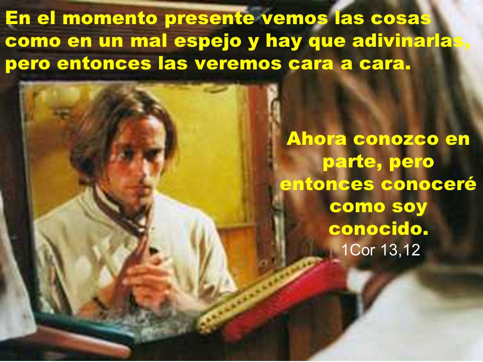 En el momento presente vemos las cosas como en un mal espejo y hay que adivinarlas, pero entonces las veremos cara a cara.