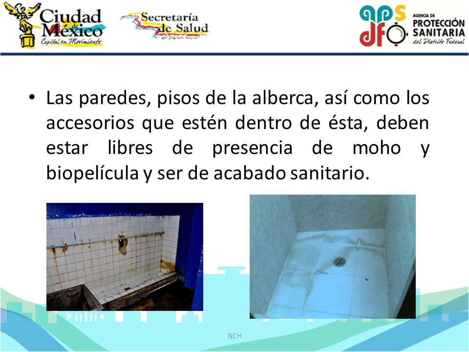 Las paredes, pisos de la alberca, así como los accesorios que estén dentro de ésta, deben estar libres de presencia de moho y biopelícula y ser de acabado sanitario.