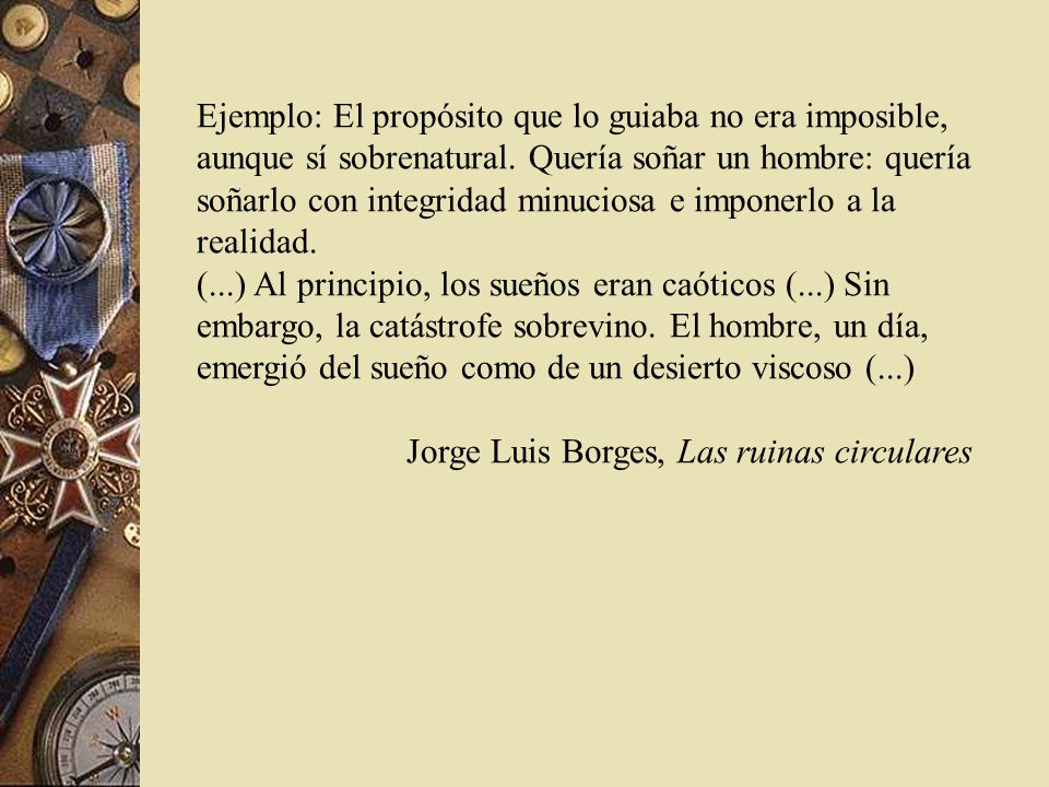 Ejemplo: El propósito que lo guiaba no era imposible, aunque sí sobrenatural. Quería soñar un hombre: quería soñarlo con integridad minuciosa e imponerlo a la realidad.