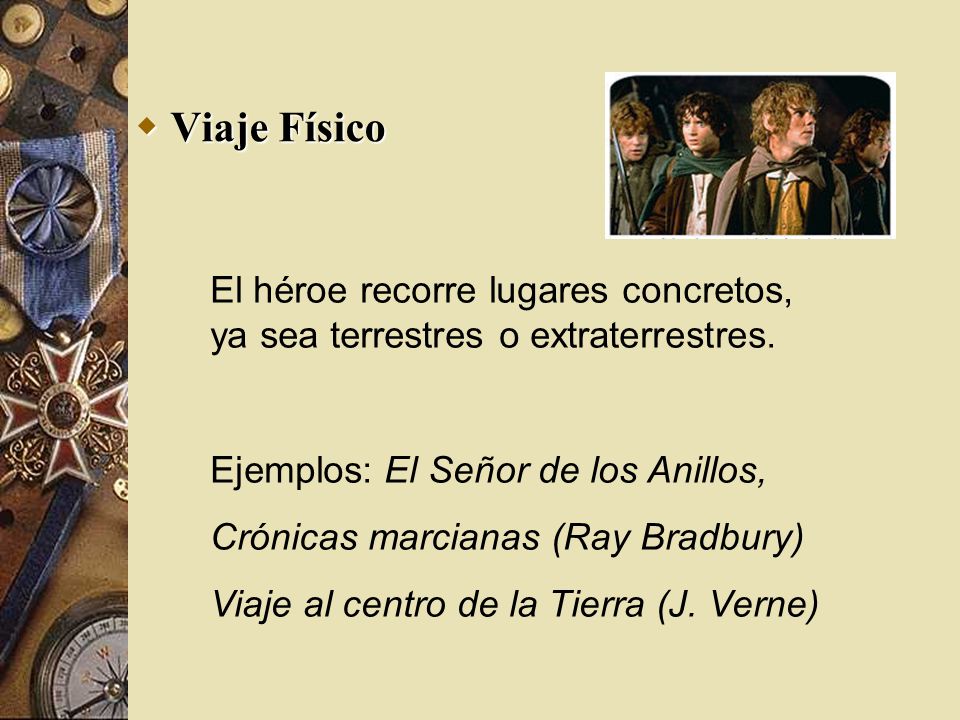 Viaje Físico El héroe recorre lugares concretos, ya sea terrestres o extraterrestres. Ejemplos: El Señor de los Anillos,