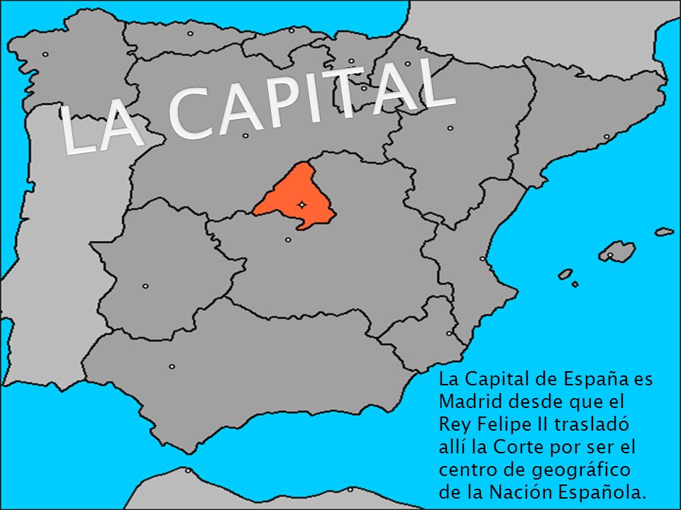 LA CAPITAL La Capital de España es Madrid desde que el Rey Felipe II trasladó allí la Corte por ser el centro de geográfico de la Nación Española.