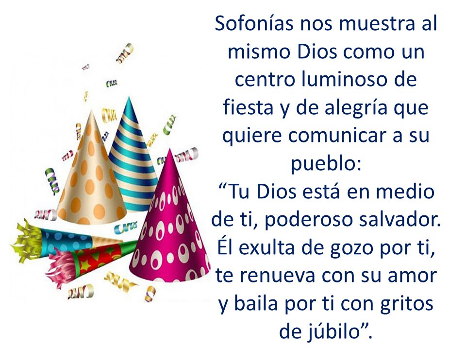 Sofonías nos muestra al mismo Dios como un centro luminoso de fiesta y de alegría que quiere comunicar a su pueblo: