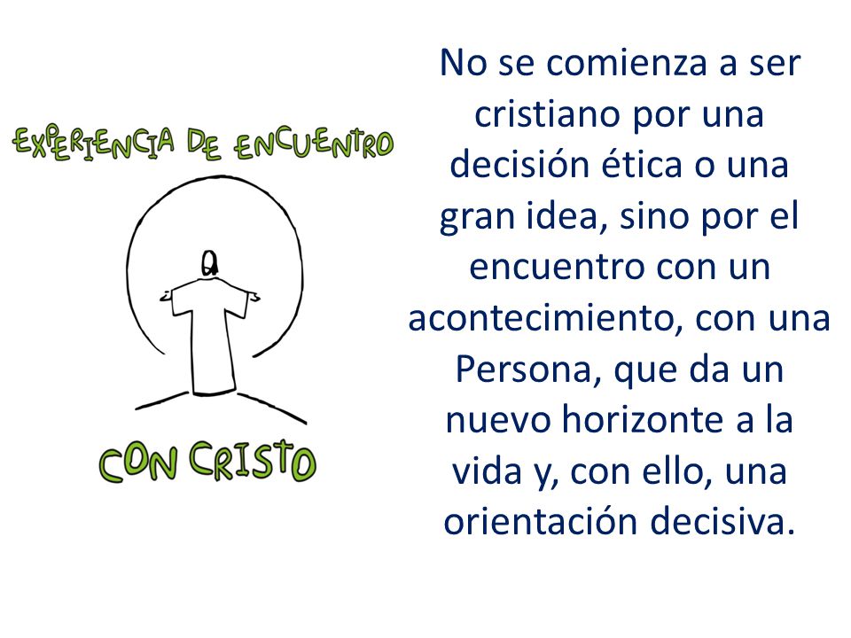 No se comienza a ser cristiano por una decisión ética o una gran idea, sino por el encuentro con un acontecimiento, con una Persona, que da un nuevo horizonte a la vida y, con ello, una orientación decisiva.