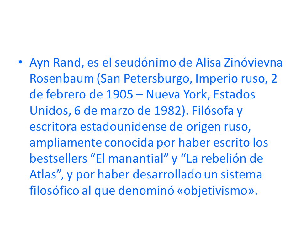Ayn Rand, es el seudónimo de Alisa Zinóvievna Rosenbaum (San Petersburgo, Imperio ruso, 2 de febrero de 1905 – Nueva York, Estados Unidos, 6 de marzo de 1982).