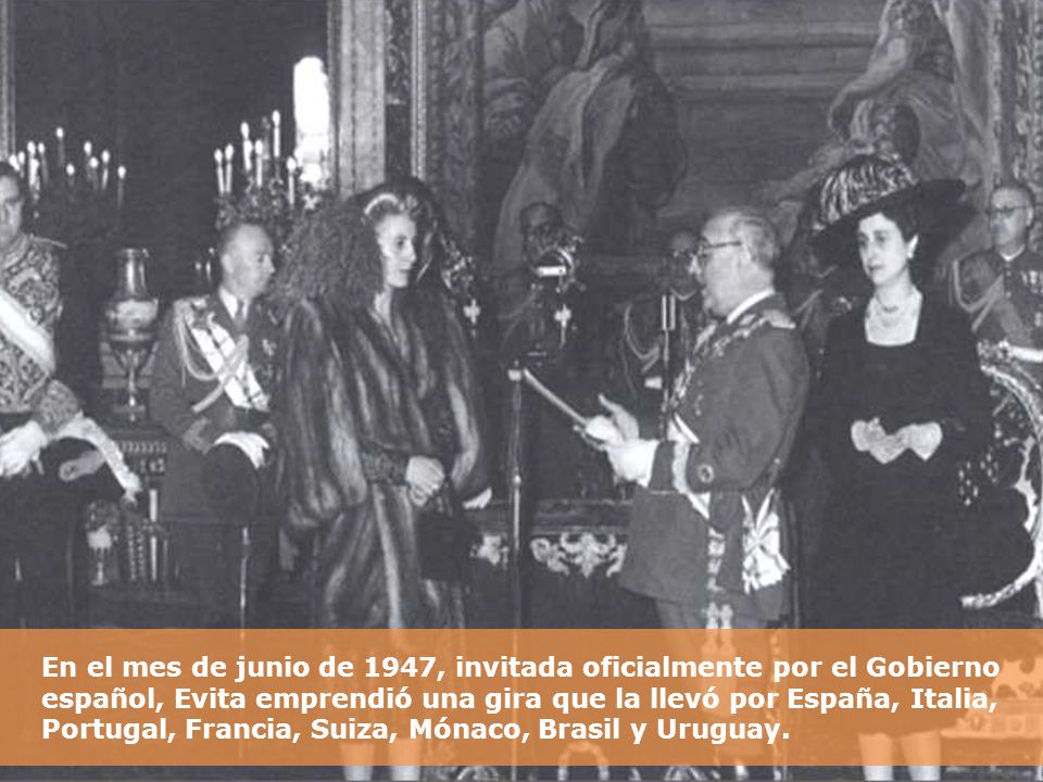 En el mes de junio de 1947, invitada oficialmente por el Gobierno español, Evita emprendió una gira que la llevó por España, Italia, Portugal, Francia, Suiza, Mónaco, Brasil y Uruguay.