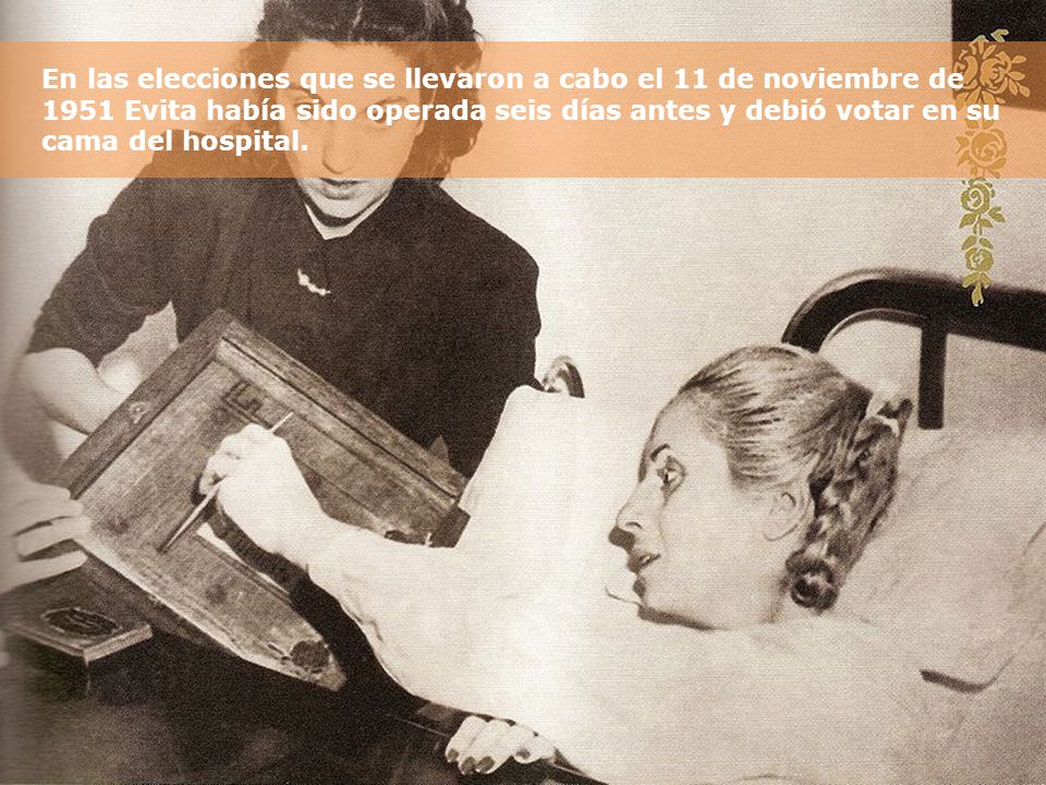 En las elecciones que se llevaron a cabo el 11 de noviembre de 1951 Evita había sido operada seis días antes y debió votar en su cama del hospital.