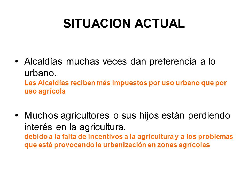 SITUACION ACTUAL Alcaldías muchas veces dan preferencia a lo urbano. Las Alcaldías reciben más impuestos por uso urbano que por uso agrícola.