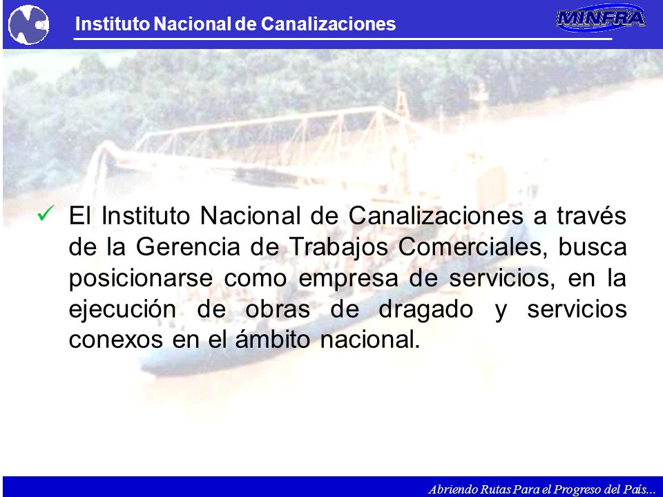 El Instituto Nacional de Canalizaciones a través de la Gerencia de Trabajos Comerciales, busca posicionarse como empresa de servicios, en la ejecución de obras de dragado y servicios conexos en el ámbito nacional.