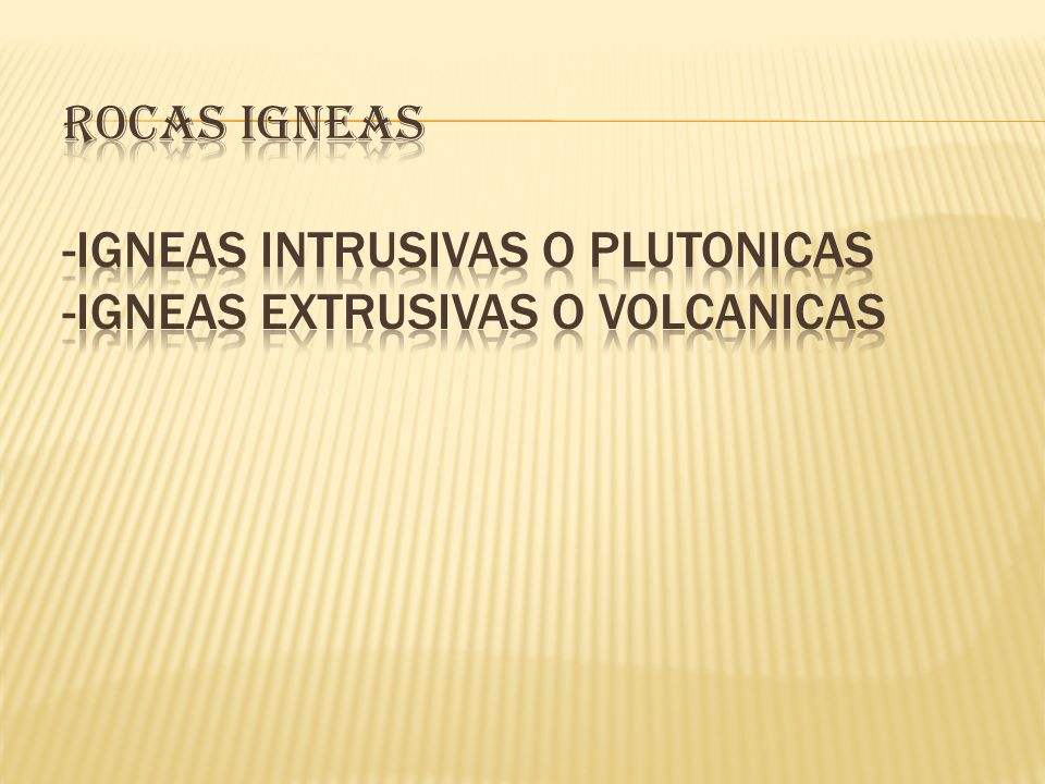 ROCAS IGneAS -IGNEAS INTRUSIVAS O PLUTONICAS -IGNEAS EXTRUSIVAS O VOLCANICAS