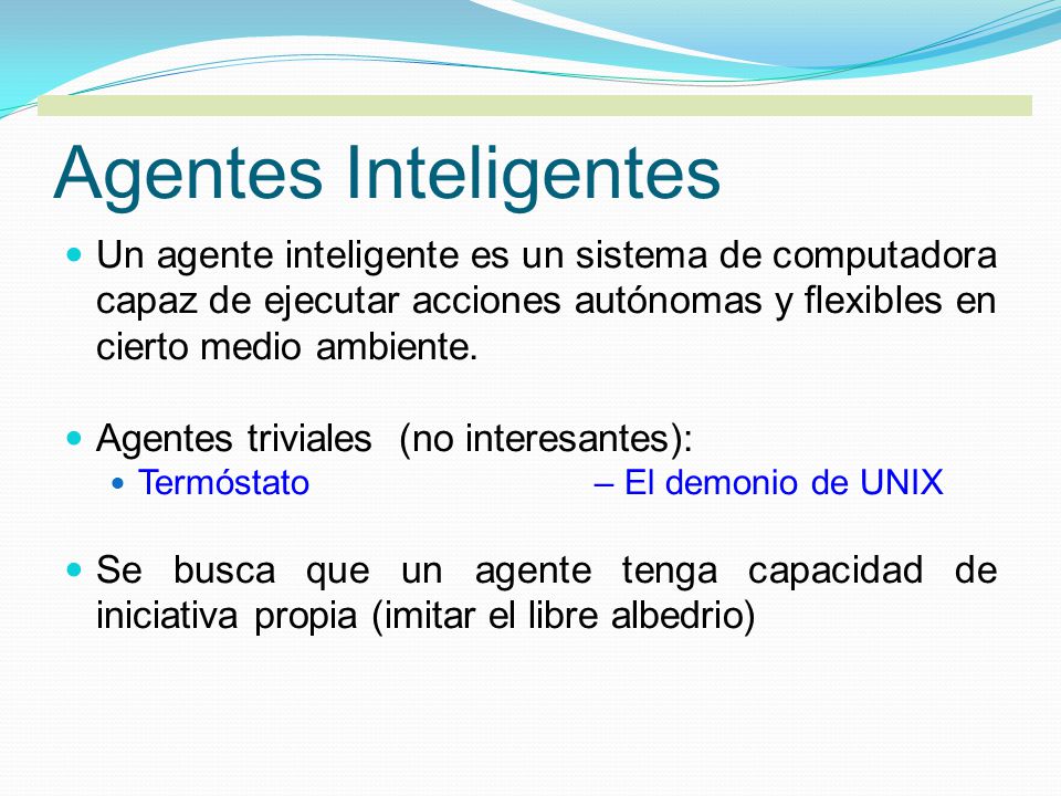 Agentes Inteligentes Un agente inteligente es un sistema de computadora capaz de ejecutar acciones autónomas y flexibles en cierto medio ambiente.