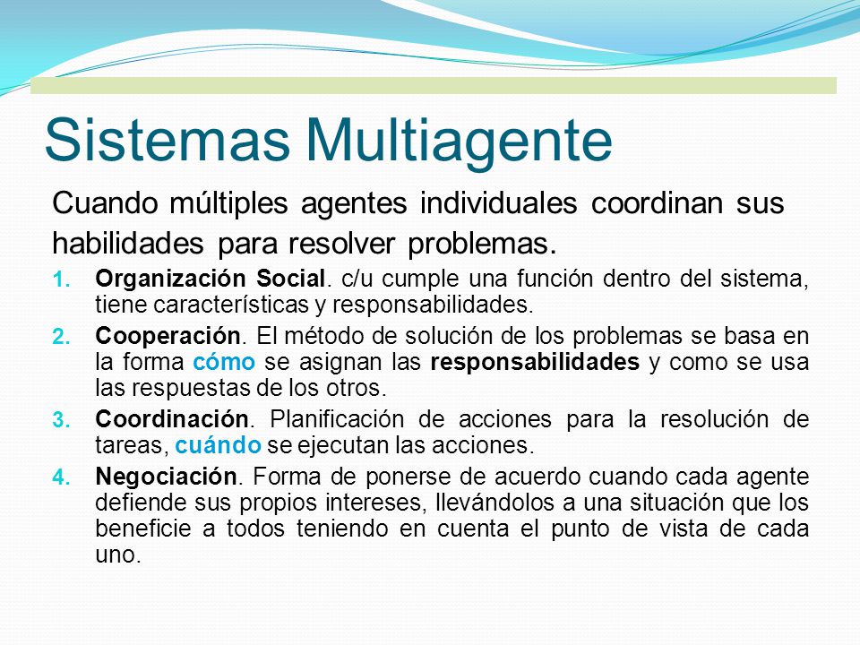 Sistemas Multiagente Cuando múltiples agentes individuales coordinan sus. habilidades para resolver problemas.