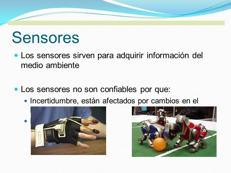Sensores Los sensores sirven para adquirir información del medio ambiente. Los sensores no son confiables por que: