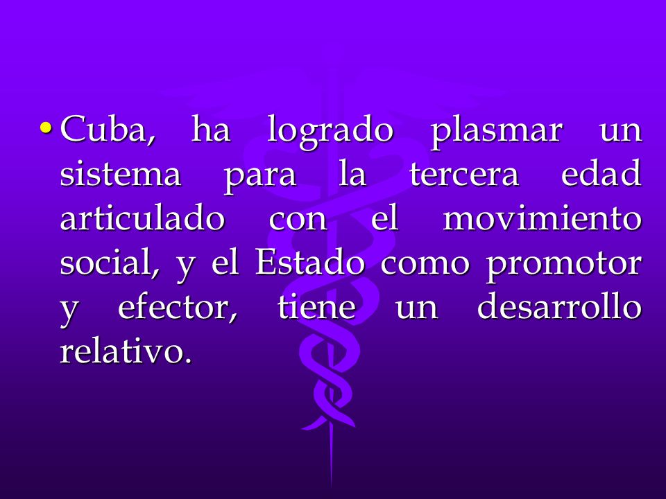 Cuba, ha logrado plasmar un sistema para la tercera edad articulado con el movimiento social, y el Estado como promotor y efector, tiene un desarrollo relativo.