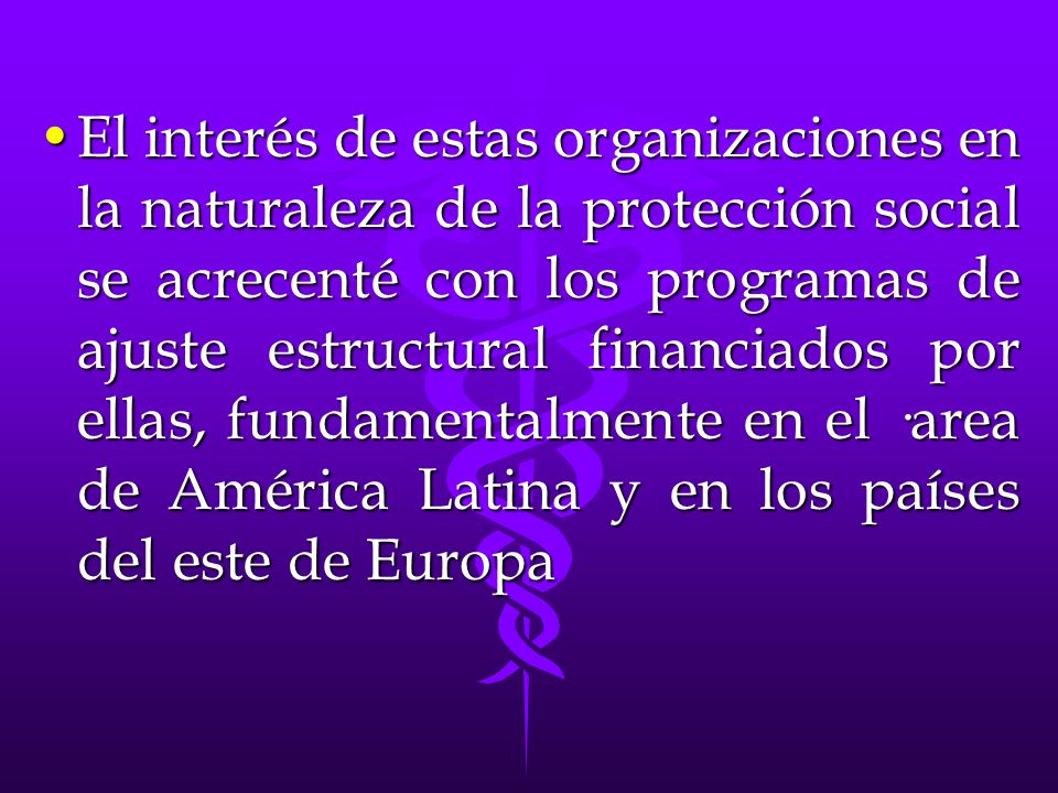El interés de estas organizaciones en la naturaleza de la protección social se acrecenté con los programas de ajuste estructural financiados por ellas, fundamentalmente en el ·area de América Latina y en los países del este de Europa