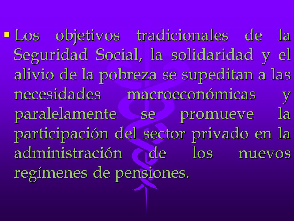 Los objetivos tradicionales de la Seguridad Social, la solidaridad y el alivio de la pobreza se supeditan a las necesidades macroeconómicas y paralelamente se promueve la participación del sector privado en la administración de los nuevos regímenes de pensiones.