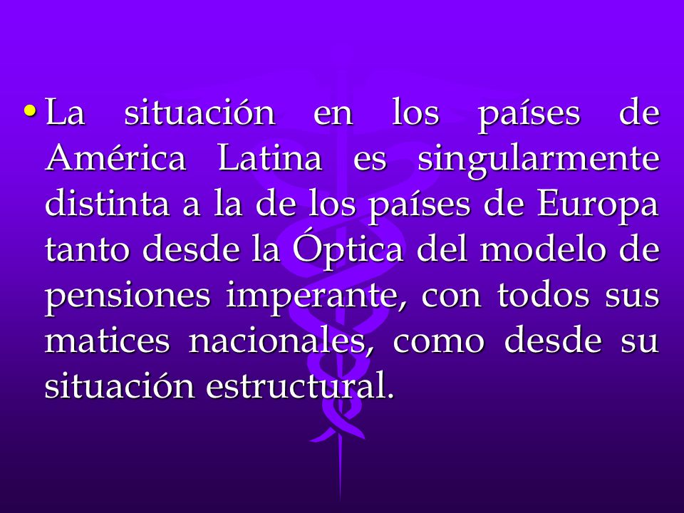 La situación en los países de América Latina es singularmente distinta a la de los países de Europa tanto desde la Óptica del modelo de pensiones imperante, con todos sus matices nacionales, como desde su situación estructural.