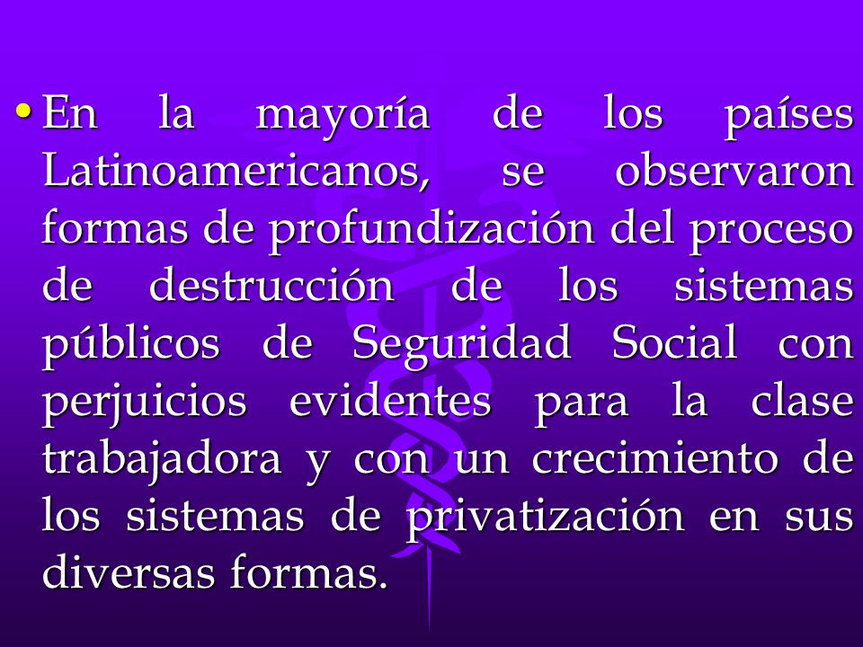 En la mayoría de los países Latinoamericanos, se observaron formas de profundización del proceso de destrucción de los sistemas públicos de Seguridad Social con perjuicios evidentes para la clase trabajadora y con un crecimiento de los sistemas de privatización en sus diversas formas.