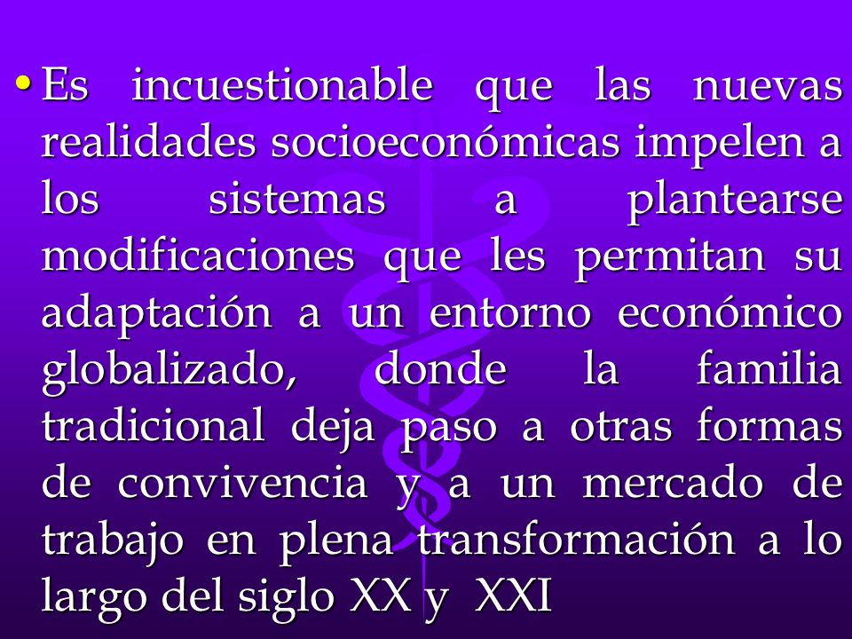 Es incuestionable que las nuevas realidades socioeconómicas impelen a los sistemas a plantearse modificaciones que les permitan su adaptación a un entorno económico globalizado, donde la familia tradicional deja paso a otras formas de convivencia y a un mercado de trabajo en plena transformación a lo largo del siglo XX y XXI